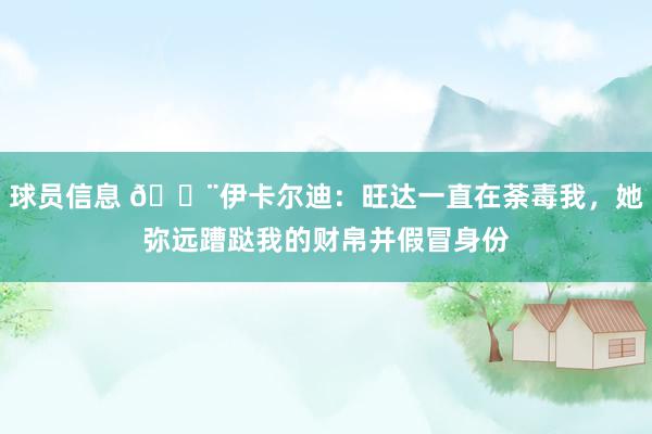 球员信息 😨伊卡尔迪：旺达一直在荼毒我，她弥远蹧跶我的财帛并假冒身份