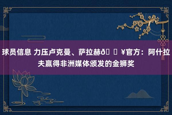 球员信息 力压卢克曼、萨拉赫🔥官方：阿什拉夫赢得非洲媒体颁发的金狮奖