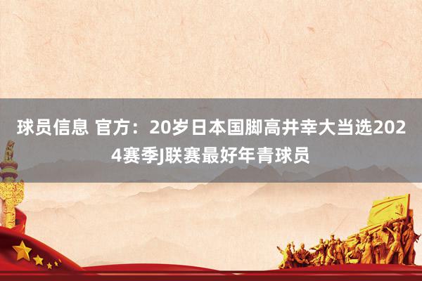 球员信息 官方：20岁日本国脚高井幸大当选2024赛季J联赛最好年青球员