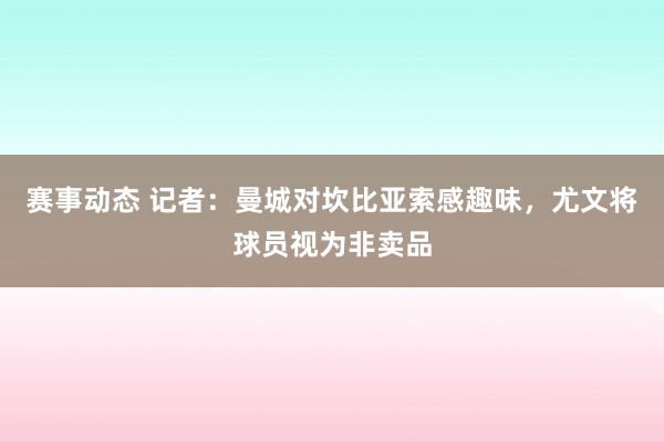 赛事动态 记者：曼城对坎比亚索感趣味，尤文将球员视为非卖品