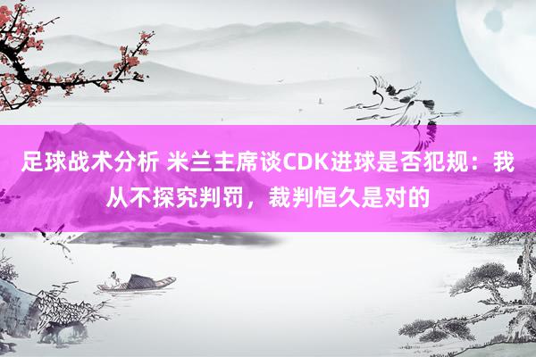 足球战术分析 米兰主席谈CDK进球是否犯规：我从不探究判罚，裁判恒久是对的