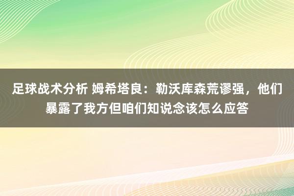 足球战术分析 姆希塔良：勒沃库森荒谬强，他们暴露了我方但咱们知说念该怎么应答