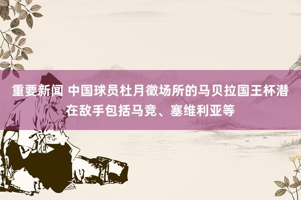 重要新闻 中国球员杜月徵场所的马贝拉国王杯潜在敌手包括马竞、塞维利亚等