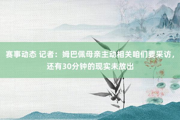 赛事动态 记者：姆巴佩母亲主动相关咱们要采访，还有30分钟的现实未放出