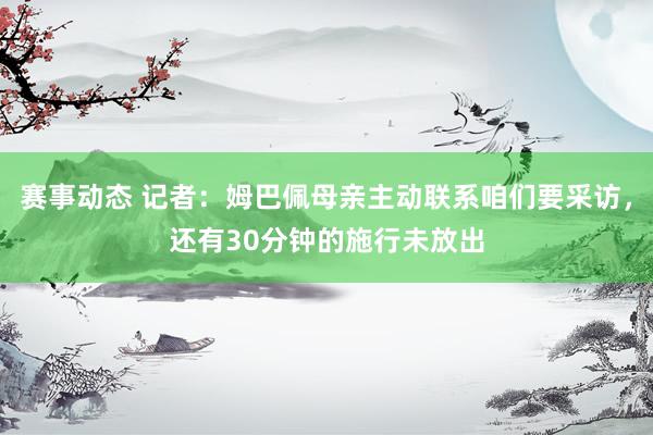 赛事动态 记者：姆巴佩母亲主动联系咱们要采访，还有30分钟的施行未放出