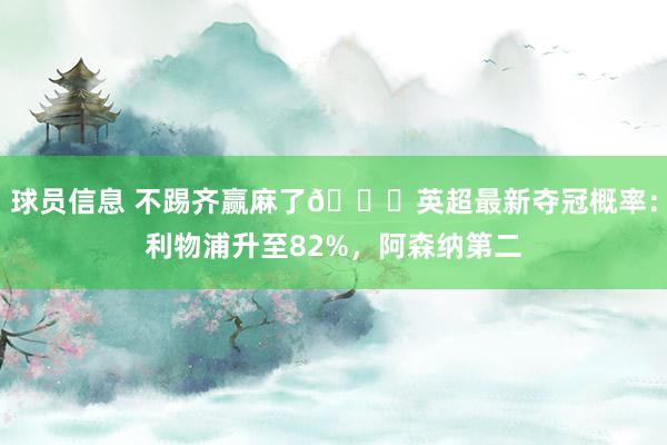 球员信息 不踢齐赢麻了😅英超最新夺冠概率：利物浦升至82%，阿森纳第二