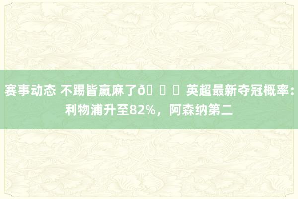 赛事动态 不踢皆赢麻了😅英超最新夺冠概率：利物浦升至82%，阿森纳第二