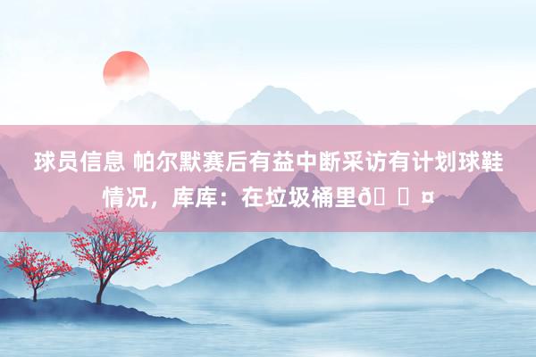 球员信息 帕尔默赛后有益中断采访有计划球鞋情况，库库：在垃圾桶里😤