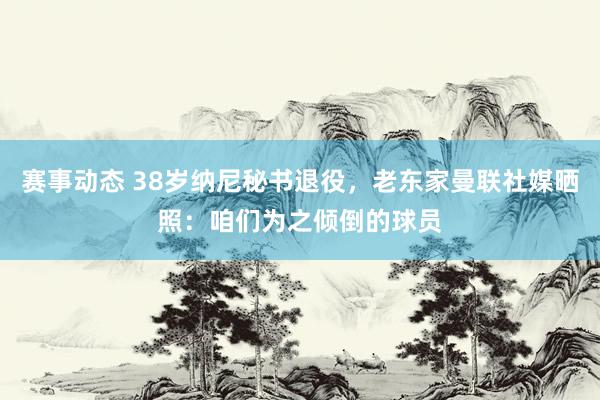 赛事动态 38岁纳尼秘书退役，老东家曼联社媒晒照：咱们为之倾倒的球员