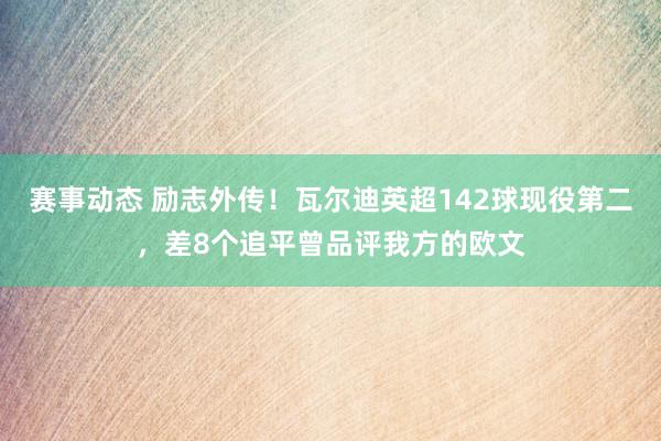 赛事动态 励志外传！瓦尔迪英超142球现役第二，差8个追平曾品评我方的欧文