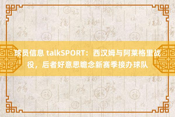 球员信息 talkSPORT：西汉姆与阿莱格里战役，后者好意思瞻念新赛季接办球队