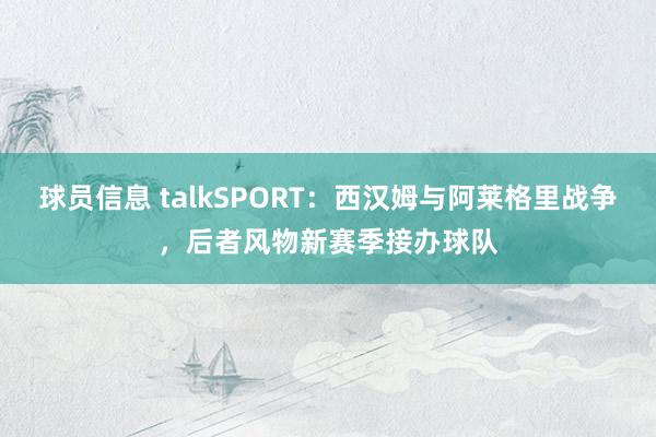 球员信息 talkSPORT：西汉姆与阿莱格里战争，后者风物新赛季接办球队