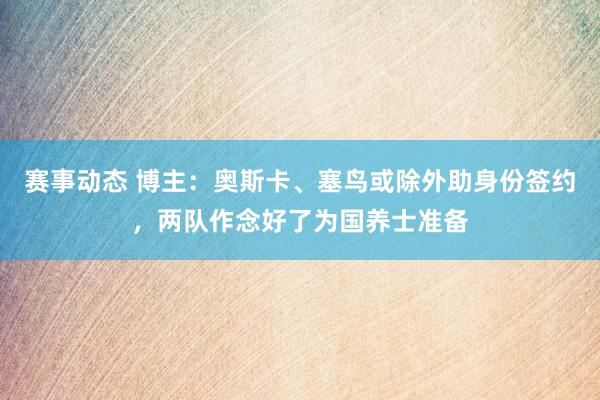 赛事动态 博主：奥斯卡、塞鸟或除外助身份签约，两队作念好了为国养士准备