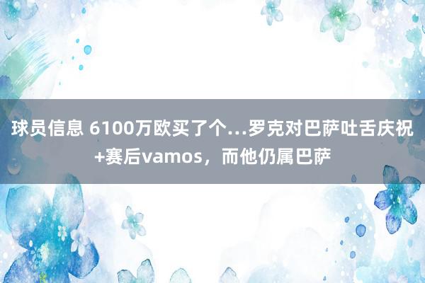 球员信息 6100万欧买了个…罗克对巴萨吐舌庆祝+赛后vamos，而他仍属巴萨