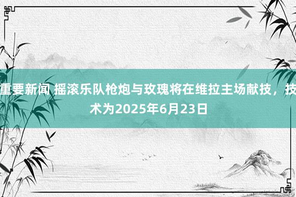 重要新闻 摇滚乐队枪炮与玫瑰将在维拉主场献技，技术为2025年6月23日