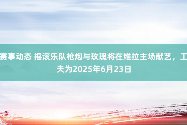 赛事动态 摇滚乐队枪炮与玫瑰将在维拉主场献艺，工夫为2025年6月23日