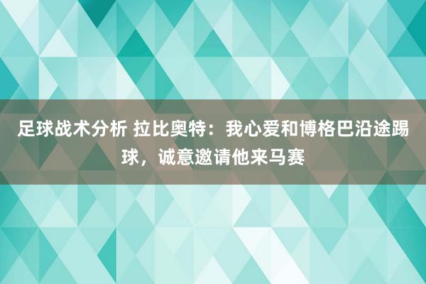 足球战术分析 拉比奥特：我心爱和博格巴沿途踢球，诚意邀请他来马赛