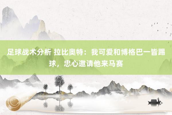 足球战术分析 拉比奥特：我可爱和博格巴一皆踢球，忠心邀请他来马赛