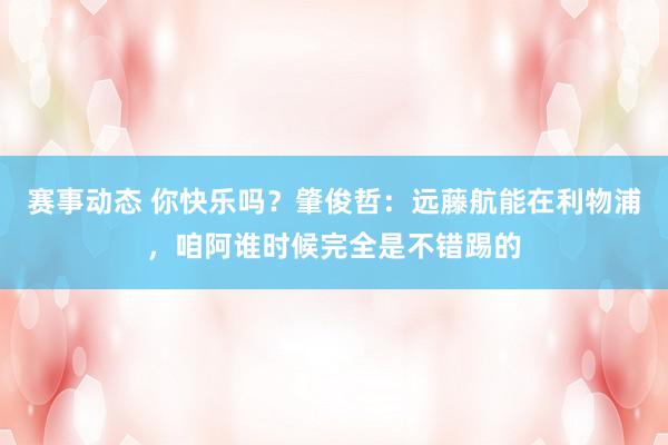 赛事动态 你快乐吗？肇俊哲：远藤航能在利物浦，咱阿谁时候完全是不错踢的