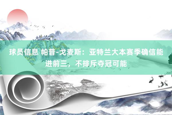 球员信息 帕普-戈麦斯：亚特兰大本赛季确信能进前三，不排斥夺冠可能