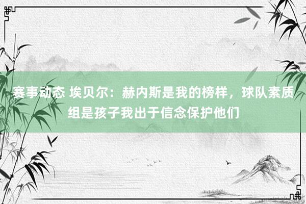 赛事动态 埃贝尔：赫内斯是我的榜样，球队素质组是孩子我出于信念保护他们