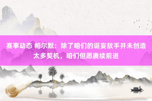 赛事动态 帕尔默：除了咱们的诞妄敌手并未创造太多契机，咱们但愿赓续前进