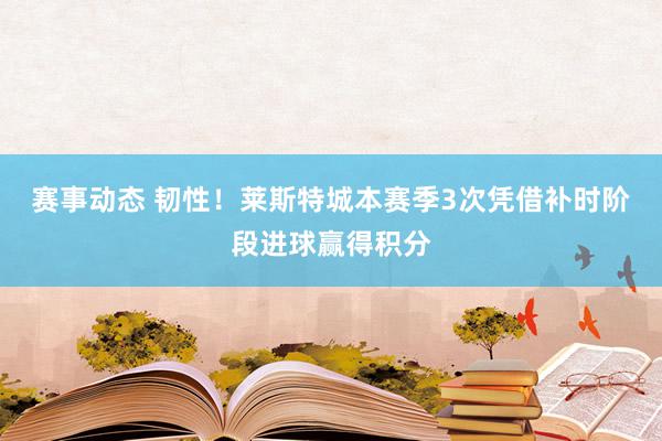 赛事动态 韧性！莱斯特城本赛季3次凭借补时阶段进球赢得积分