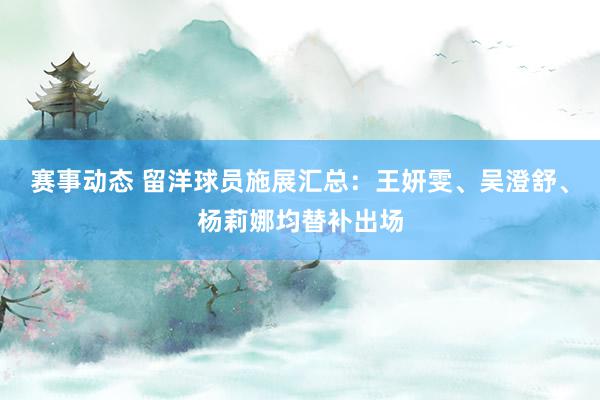 赛事动态 留洋球员施展汇总：王妍雯、吴澄舒、杨莉娜均替补出场