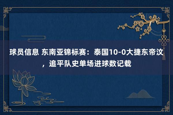 球员信息 东南亚锦标赛：泰国10-0大捷东帝汶，追平队史单场进球数记载