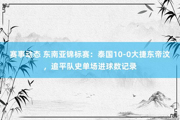 赛事动态 东南亚锦标赛：泰国10-0大捷东帝汶，追平队史单场进球数记录