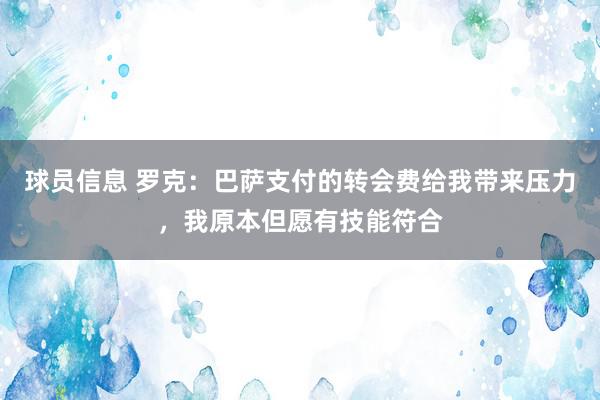 球员信息 罗克：巴萨支付的转会费给我带来压力，我原本但愿有技能符合