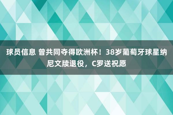 球员信息 曾共同夺得欧洲杯！38岁葡萄牙球星纳尼文牍退役，C罗送祝愿