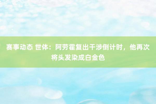 赛事动态 世体：阿劳霍复出干涉倒计时，他再次将头发染成白金色