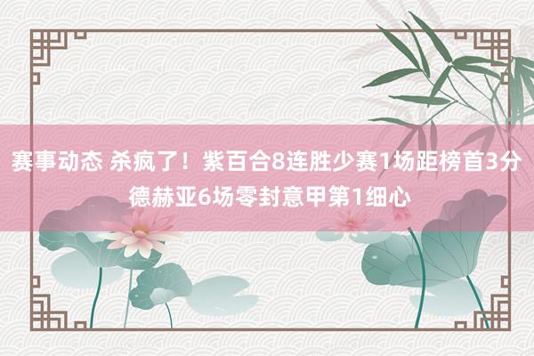 赛事动态 杀疯了！紫百合8连胜少赛1场距榜首3分 德赫亚6场零封意甲第1细心