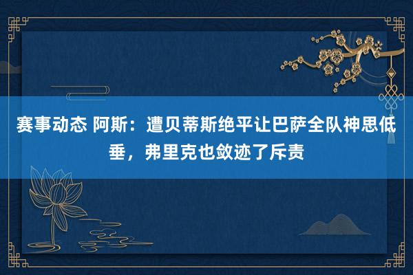 赛事动态 阿斯：遭贝蒂斯绝平让巴萨全队神思低垂，弗里克也敛迹了斥责