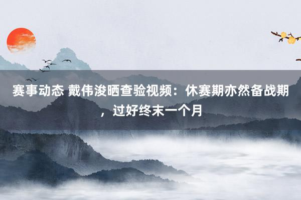 赛事动态 戴伟浚晒查验视频：休赛期亦然备战期，过好终末一个月