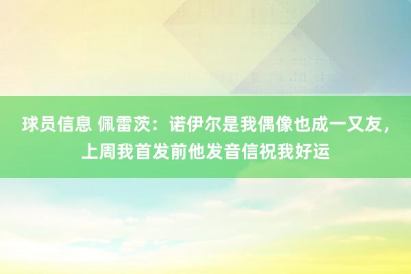 球员信息 佩雷茨：诺伊尔是我偶像也成一又友，上周我首发前他发音信祝我好运