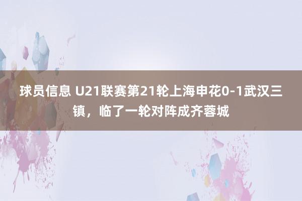 球员信息 U21联赛第21轮上海申花0-1武汉三镇，临了一轮对阵成齐蓉城