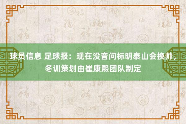 球员信息 足球报：现在没音问标明泰山会换帅，冬训策划由崔康熙团队制定