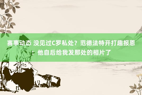 赛事动态 没见过C罗私处？范德法特开打趣报恩：他自后给我发那处的相片了