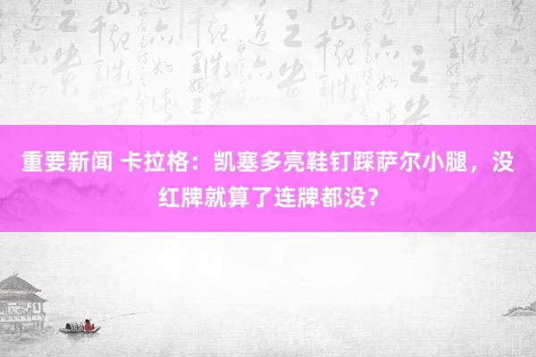 重要新闻 卡拉格：凯塞多亮鞋钉踩萨尔小腿，没红牌就算了连牌都没？