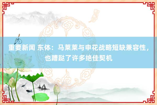 重要新闻 东体：马莱莱与申花战略短缺兼容性，也蹧跶了许多绝佳契机