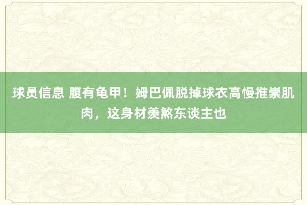 球员信息 腹有龟甲！姆巴佩脱掉球衣高慢推崇肌肉，这身材羡煞东谈主也