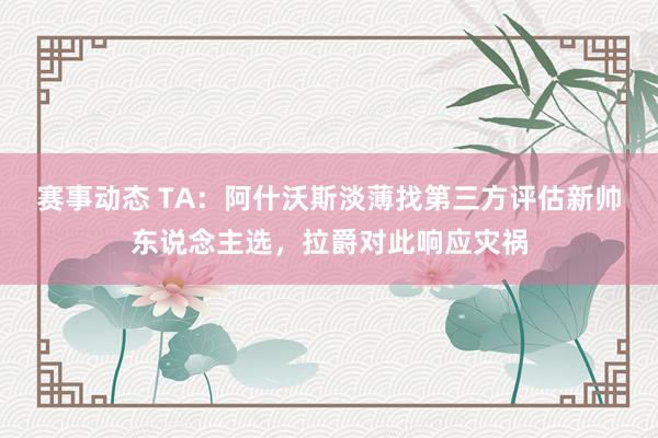 赛事动态 TA：阿什沃斯淡薄找第三方评估新帅东说念主选，拉爵对此响应灾祸