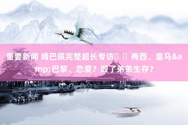 重要新闻 姆巴佩完整超长专访⭐️梅西、皇马&巴黎、恋爱？毁了弟弟生存？