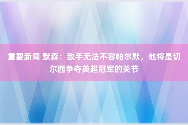 重要新闻 默森：敌手无法不容帕尔默，他将是切尔西争夺英超冠军的关节