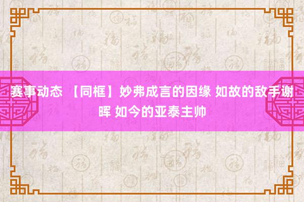 赛事动态 【同框】妙弗成言的因缘 如故的敌手谢晖 如今的亚泰主帅