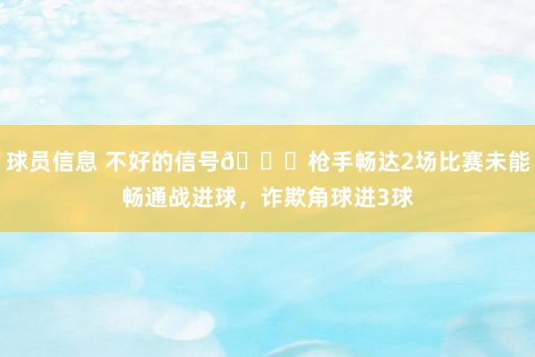 球员信息 不好的信号😕枪手畅达2场比赛未能畅通战进球，诈欺角球进3球