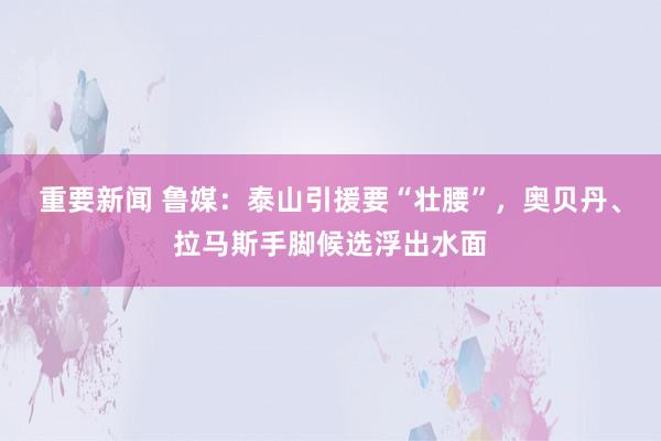 重要新闻 鲁媒：泰山引援要“壮腰”，奥贝丹、拉马斯手脚候选浮出水面