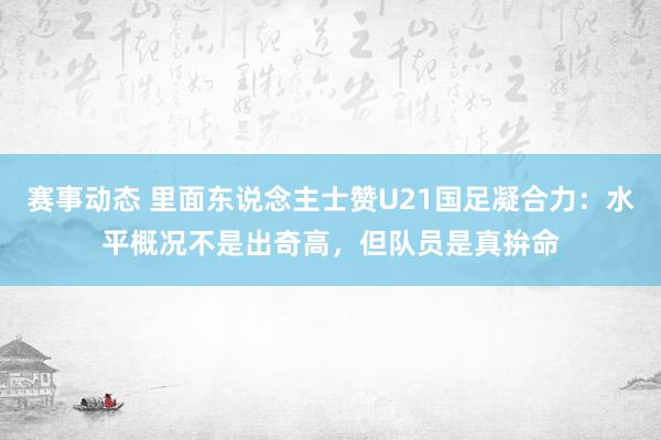 赛事动态 里面东说念主士赞U21国足凝合力：水平概况不是出奇高，但队员是真拚命